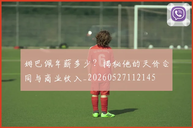 姆巴佩年薪多少？揭秘他的天价合同与商业收入_20260527112145
