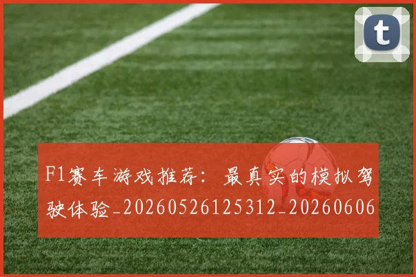 F1赛车游戏推荐:最真实的模拟驾驶体验_20260526125312_20260606165524