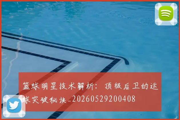 篮球明星技术解析：顶级后卫的运球突破秘诀_20260529200408