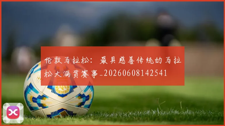 伦敦马拉松:最具慈善传统的马拉松大满贯赛事_20260608142541