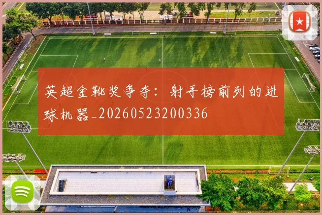 英超金靴奖争夺：射手榜前列的进球机器_20260523200336