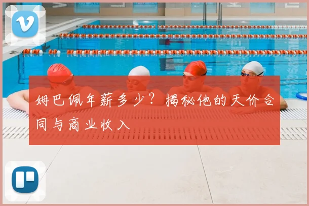 姆巴佩年薪多少？揭秘他的天价合同与商业收入