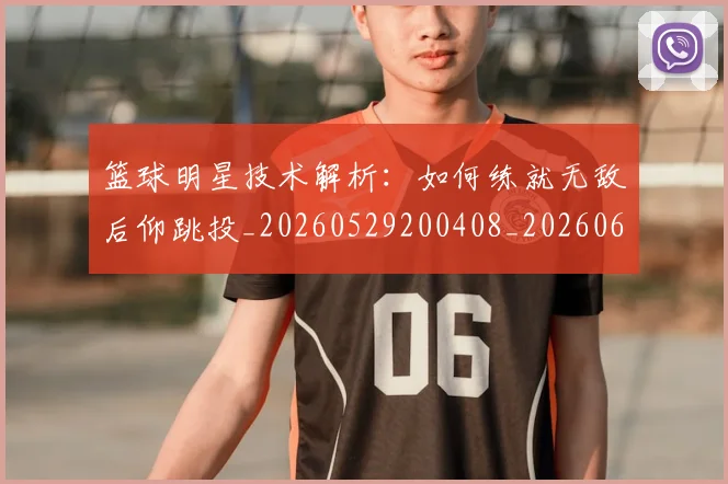 篮球明星技术解析：如何练就无敌后仰跳投_20260529200408_20260610000715