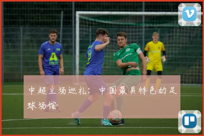 中超主场巡礼:中国最具特色的足球场馆