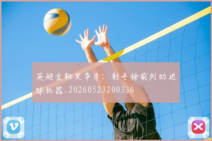 英超金靴奖争夺：射手榜前列的进球机器_20260523200336