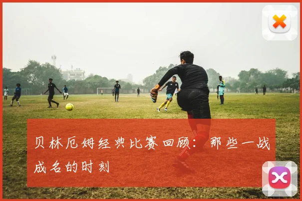 贝林厄姆经典比赛回顾：那些一战成名的时刻