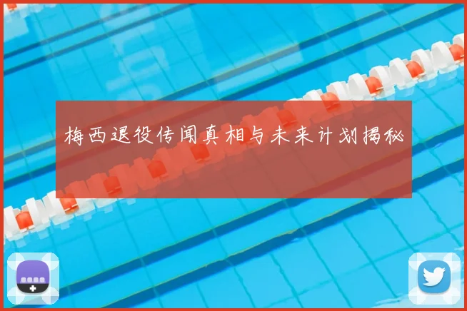 梅西退役传闻真相与未来计划揭秘