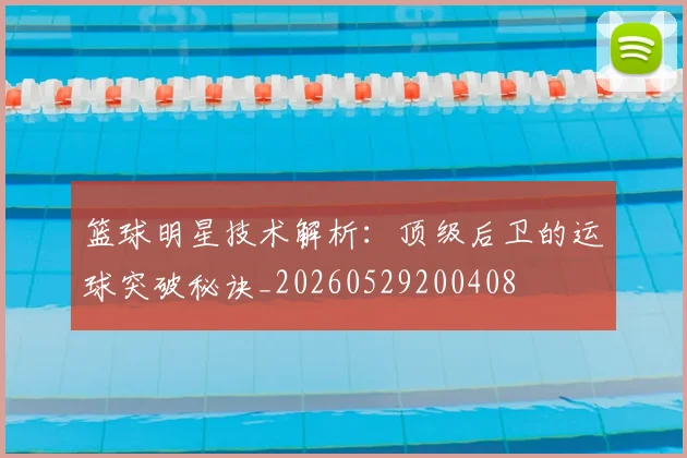 篮球明星技术解析：顶级后卫的运球突破秘诀_20260529200408