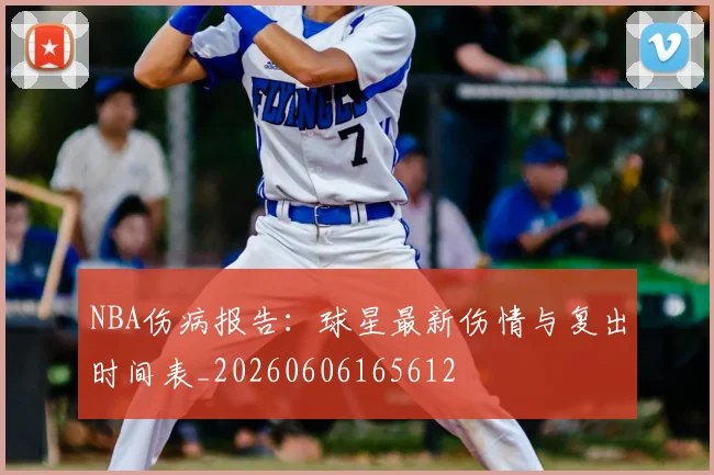 NBA伤病报告：球星最新伤情与复出时间表_20260606165612