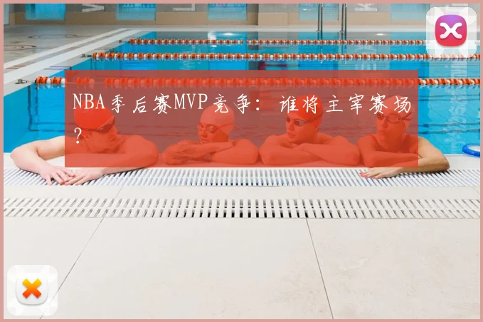 NBA季后赛MVP竞争：谁将主宰赛场？