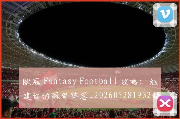 欧冠 Fantasy Football 攻略：组建你的冠军阵容_20260528193245