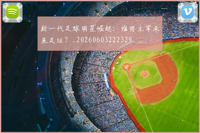 新一代足球明星崛起：谁将主宰未来足坛？_20260603222329