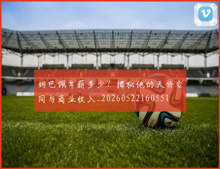 姆巴佩年薪多少？揭秘他的天价合同与商业收入_20260522160551