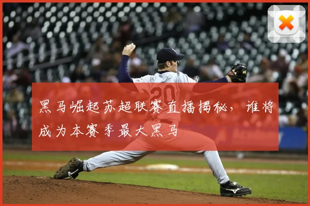 黑马崛起苏超联赛直播揭秘，谁将成为本赛季最大黑马