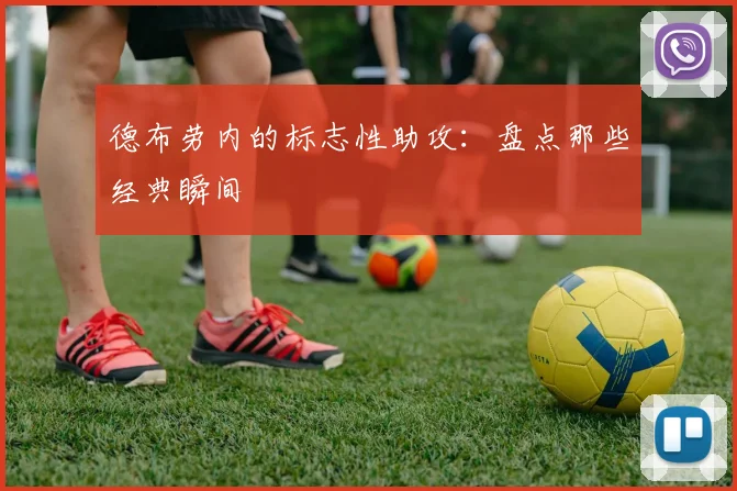 德布劳内的标志性助攻：盘点那些经典瞬间