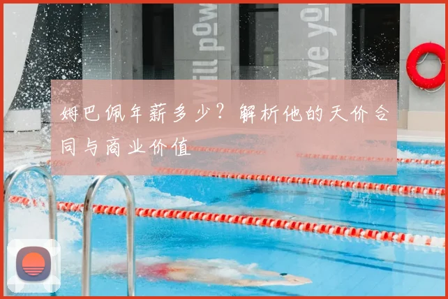 姆巴佩年薪多少？解析他的天价合同与商业价值