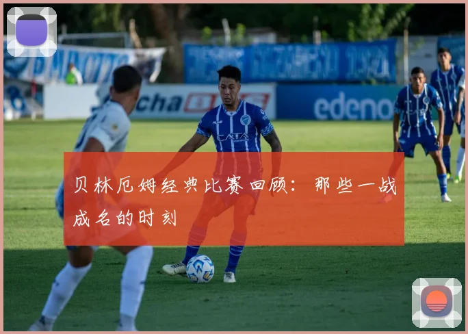 贝林厄姆经典比赛回顾：那些一战成名的时刻