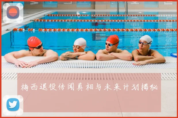 梅西退役传闻真相与未来计划揭秘