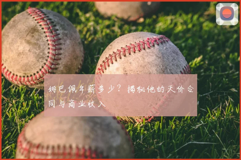 姆巴佩年薪多少？揭秘他的天价合同与商业收入