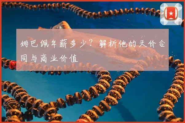 姆巴佩年薪多少？解析他的天价合同与商业价值