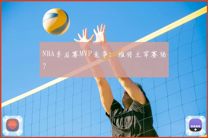 NBA季后赛MVP竞争:谁将主宰赛场?