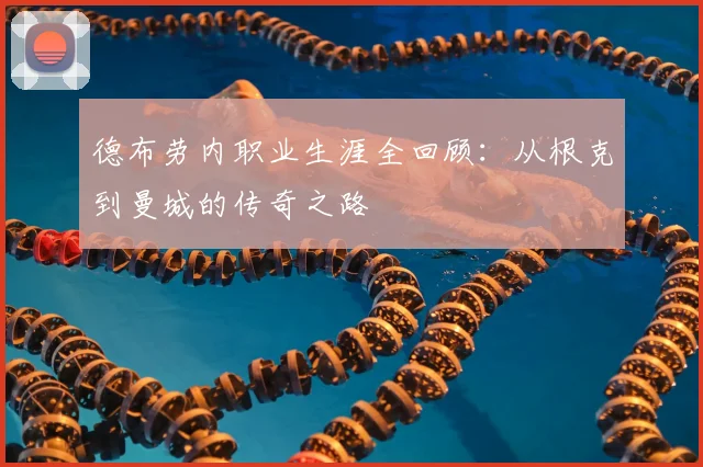 德布劳内职业生涯全回顾：从根克到曼城的传奇之路
