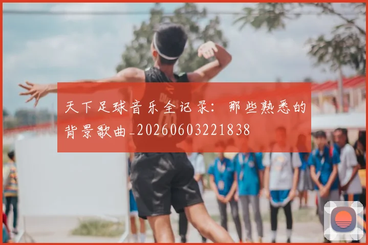 天下足球音乐全记录：那些熟悉的背景歌曲_20260603221838