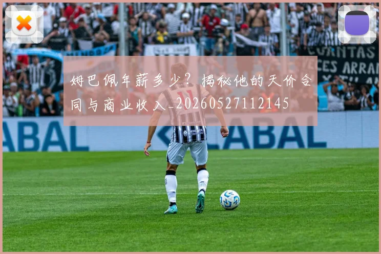 姆巴佩年薪多少？揭秘他的天价合同与商业收入_20260527112145