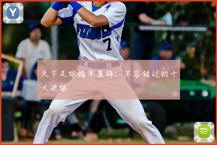 天下足球精华集锦：不容错过的十大进球