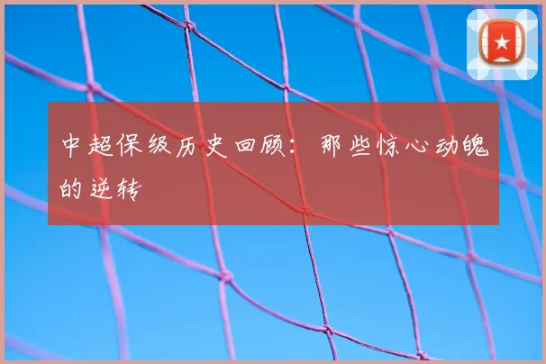 中超保级历史回顾:那些惊心动魄的逆转