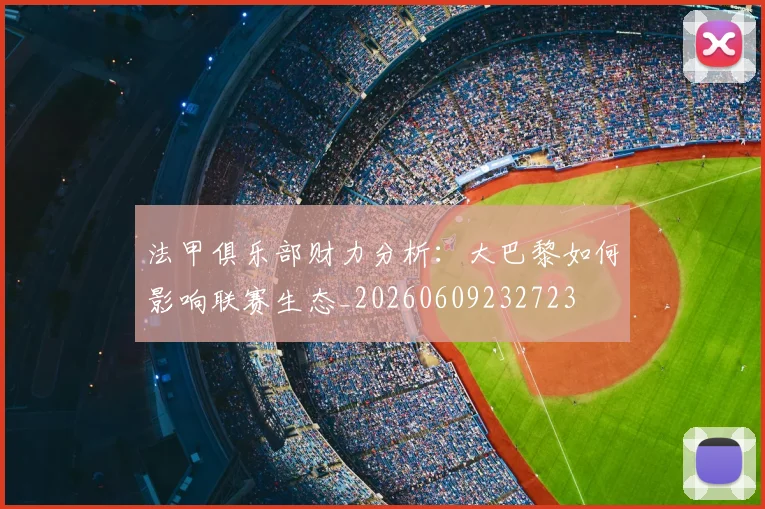 法甲俱乐部财力分析：大巴黎如何影响联赛生态_20260609232723